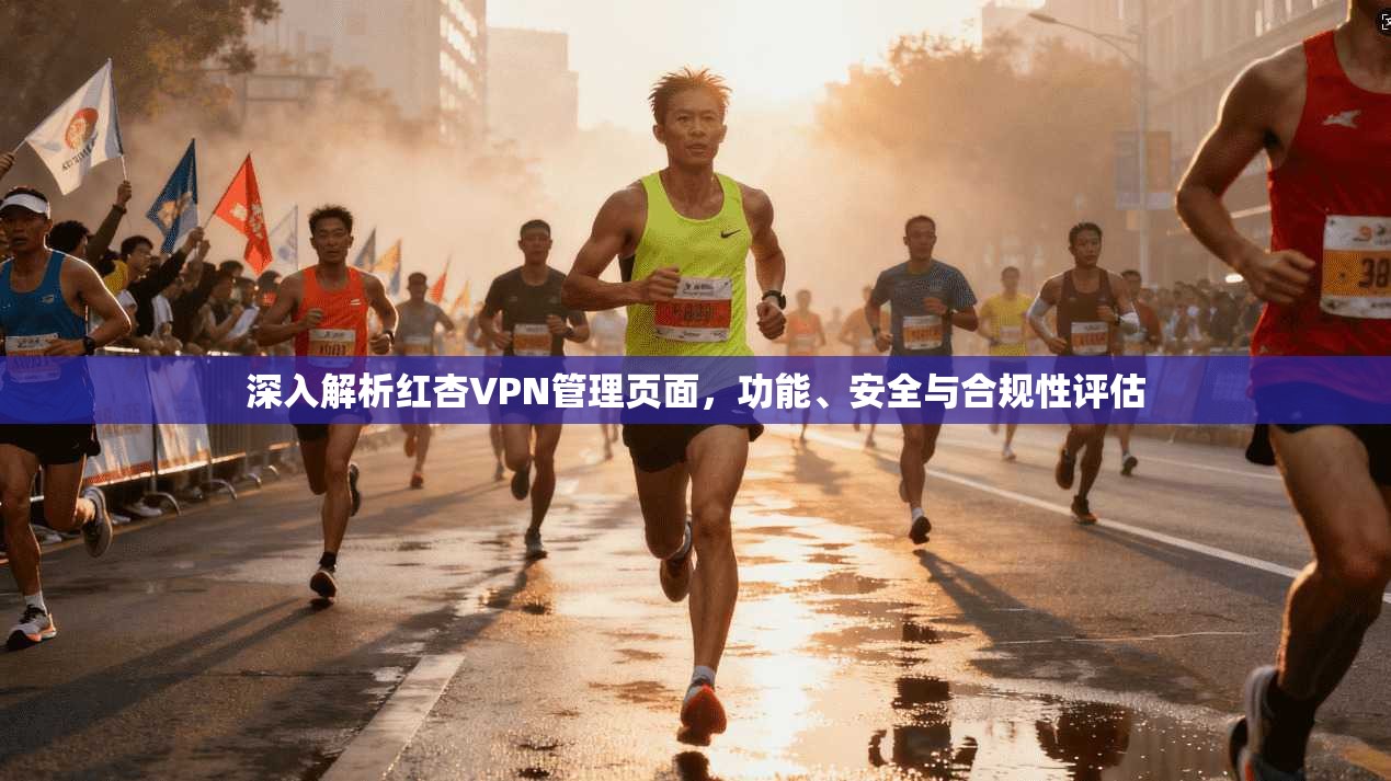 深入解析红杏VPN管理页面，功能、安全与合规性评估