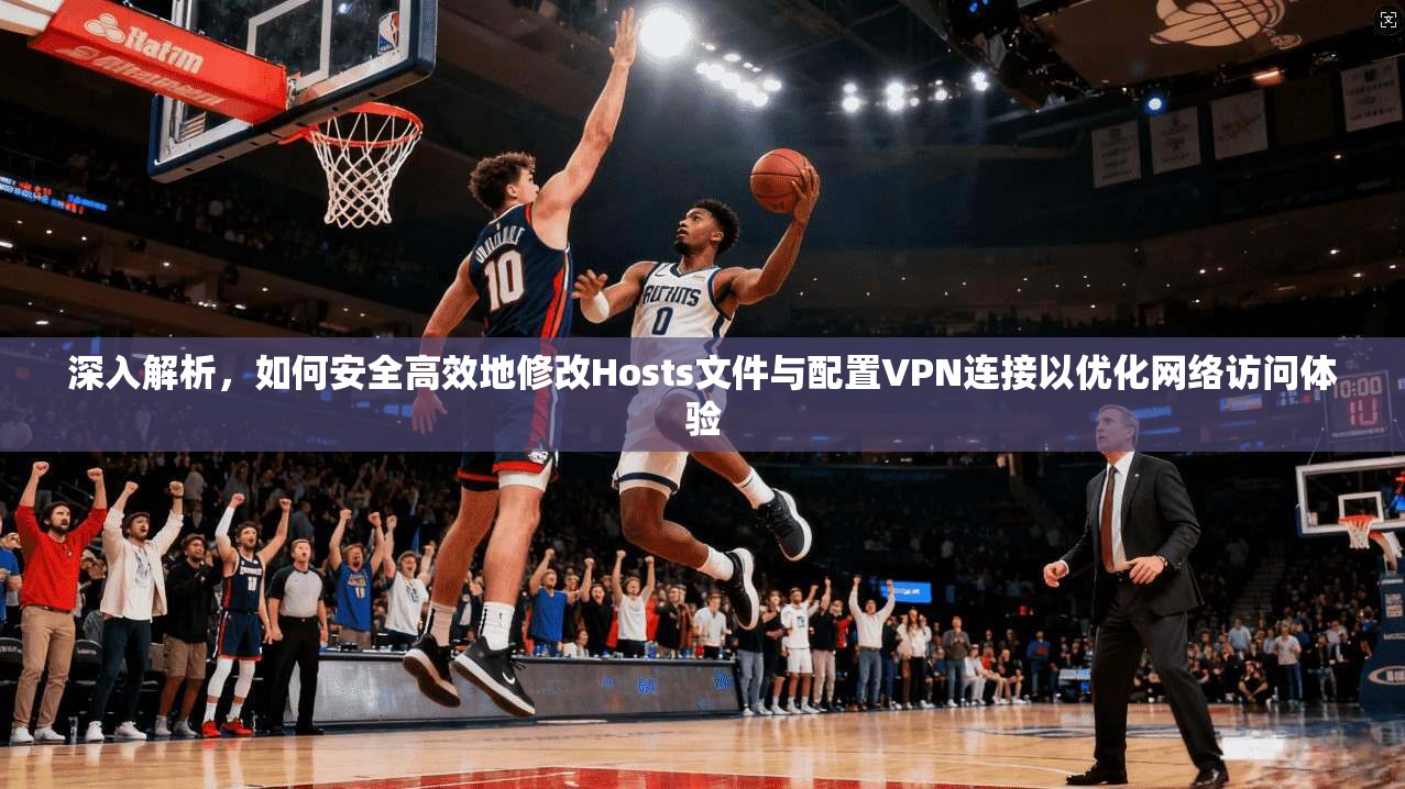 深入解析,如何安全高效地修改Hosts文件与配置VPN连接以优化网络访问体验