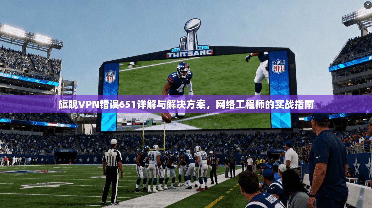 旗舰VPN错误651详解与解决方案，网络工程师的实战指南