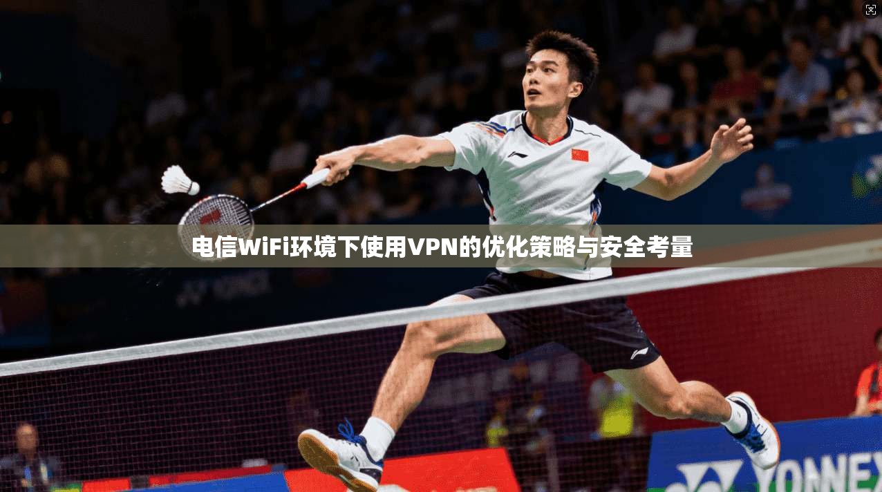 电信WiFi环境下使用VPN的优化策略与安全考量