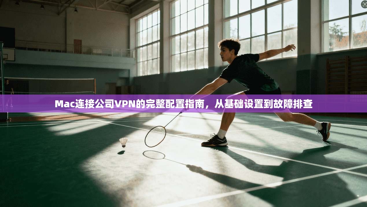 Mac连接公司VPN的完整配置指南,从基础设置到故障排查