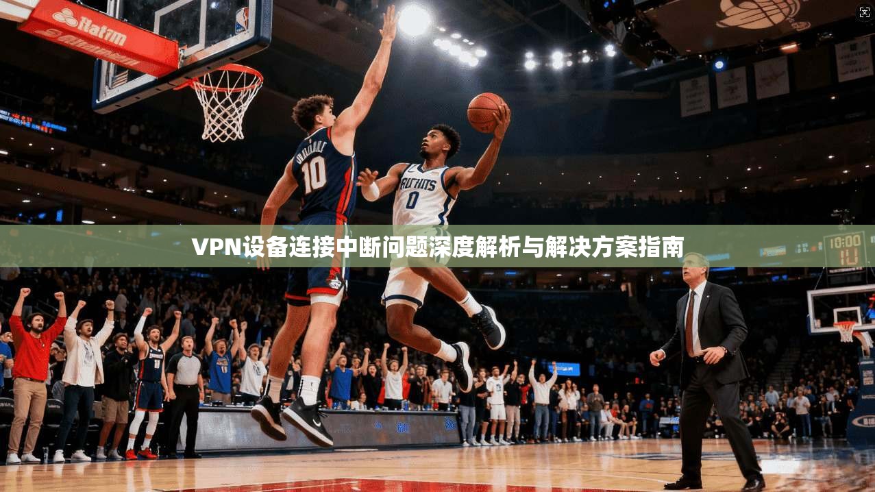 VPN设备连接中断问题深度解析与解决方案指南
