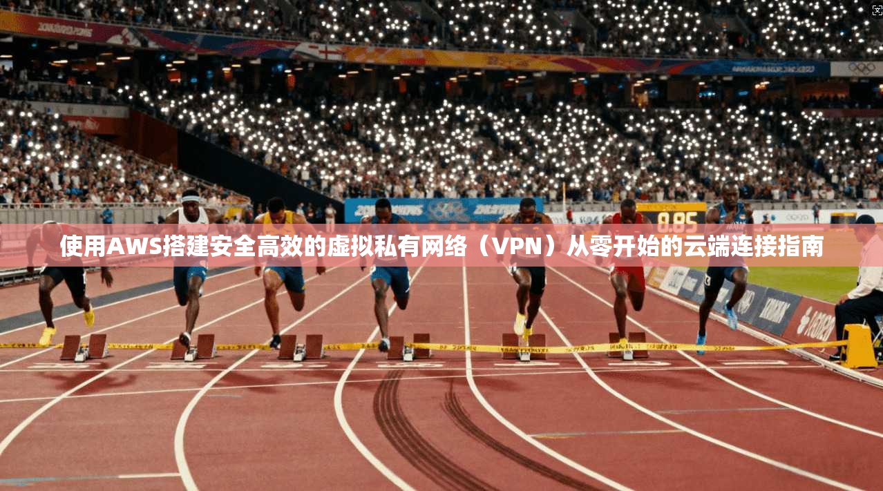 使用AWS搭建安全高效的虚拟私有网络（VPN）从零开始的云端连接指南