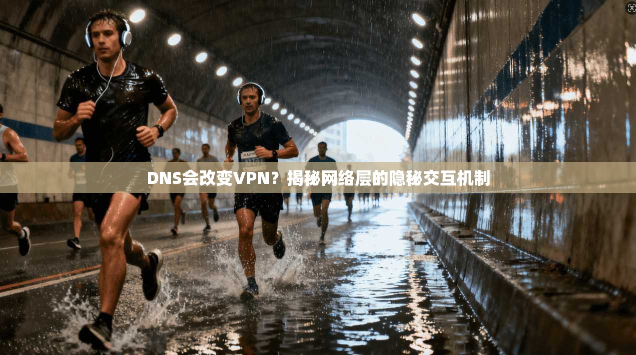 DNS会改变VPN？揭秘网络层的隐秘交互机制