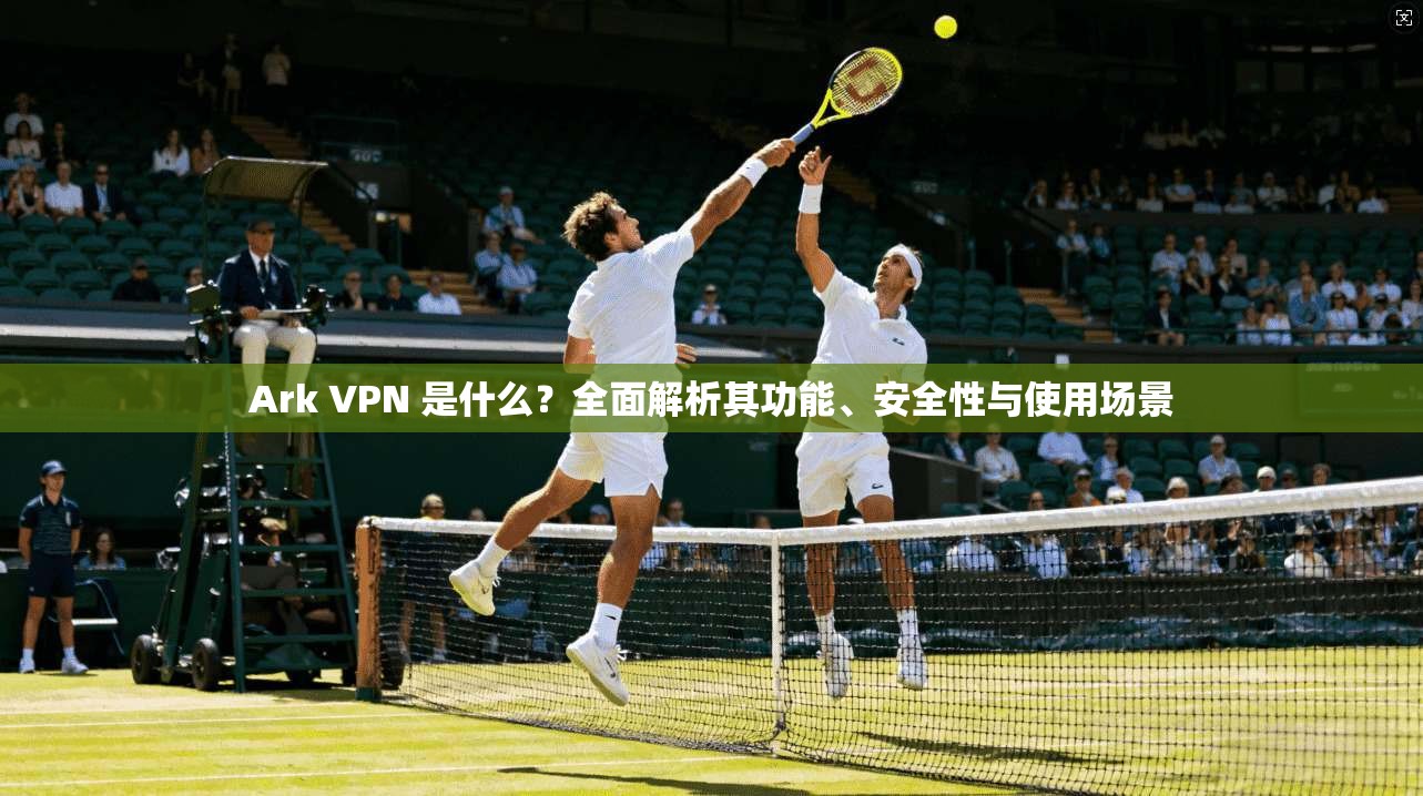 Ark VPN 是什么？全面解析其功能、安全性与使用场景