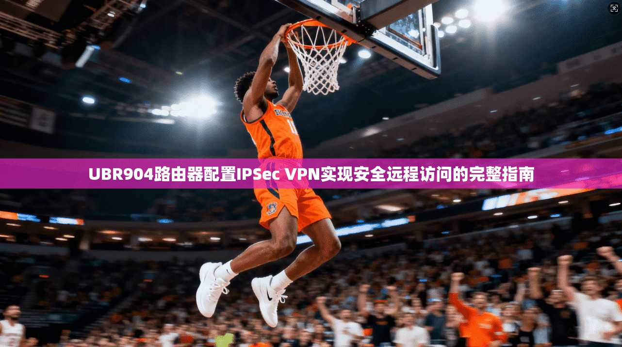 UBR904路由器配置IPSec VPN实现安全远程访问的完整指南