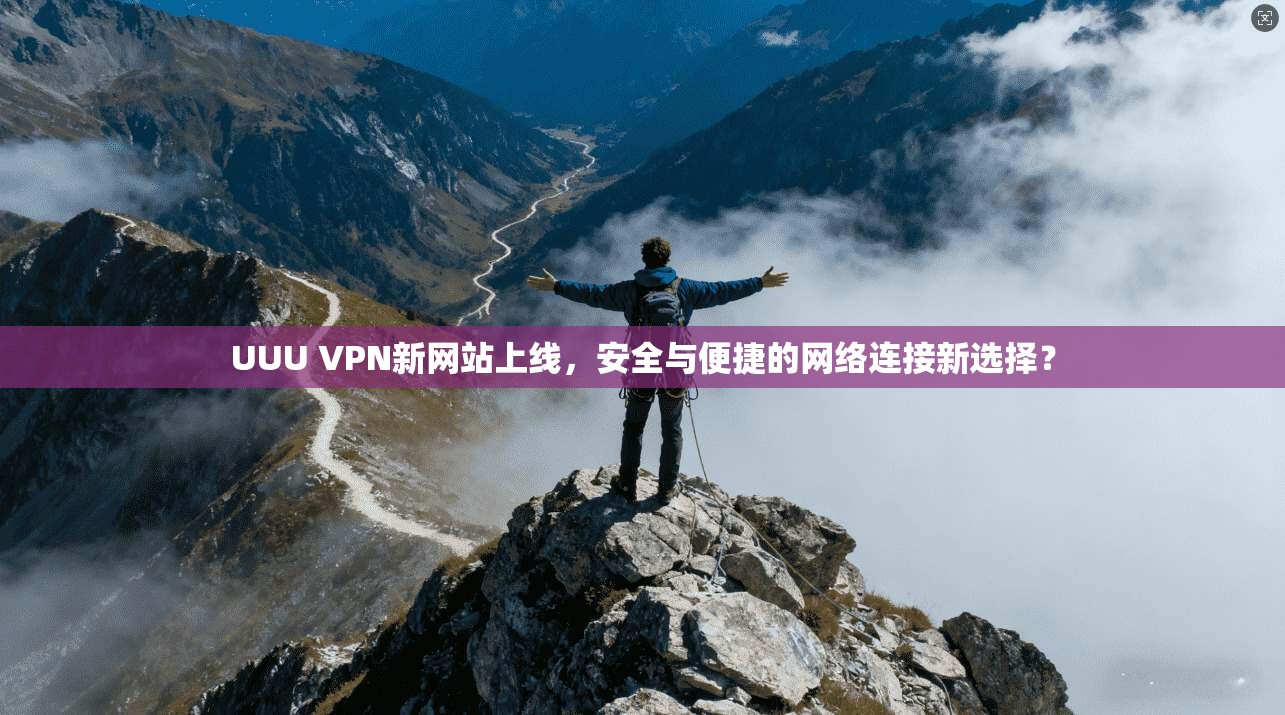 UUU VPN新网站上线，安全与便捷的网络连接新选择？