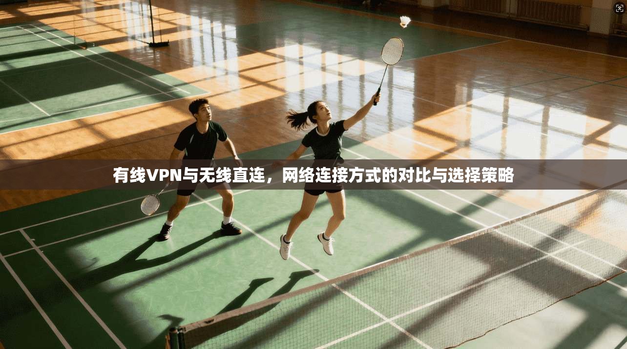 有线VPN与无线直连，网络连接方式的对比与选择策略
