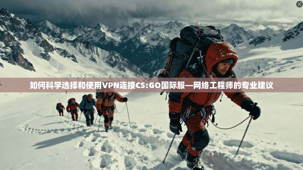 如何科学选择和使用VPN连接CS:GO国际服—网络工程师的专业建议