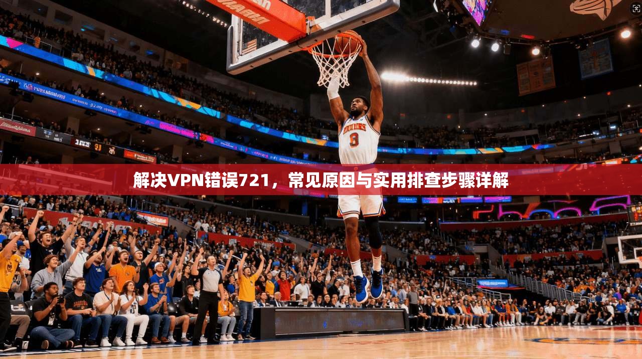 解决VPN错误721，常见原因与实用排查步骤详解