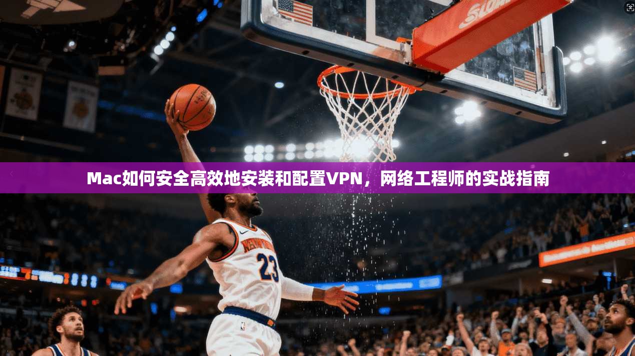 Mac如何安全高效地安装和配置VPN，网络工程师的实战指南