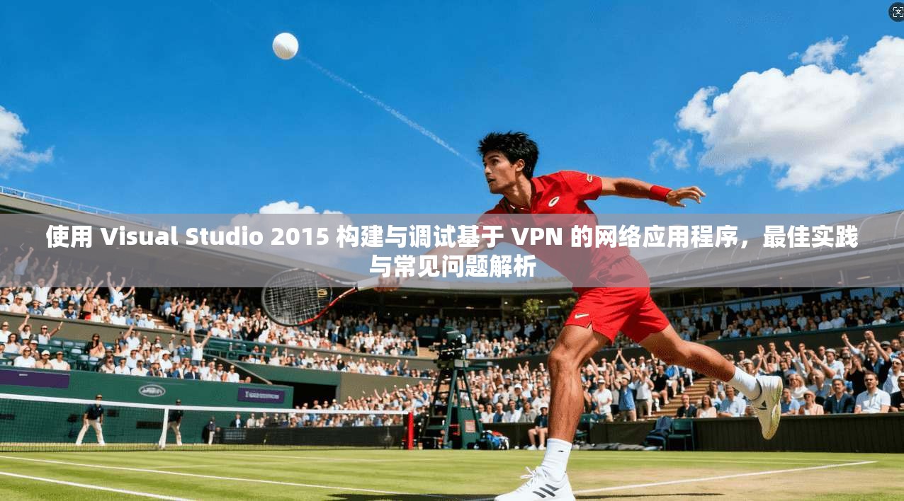 使用 Visual Studio 2015 构建与调试基于 VPN 的网络应用程序，最佳实践与常见问题解析