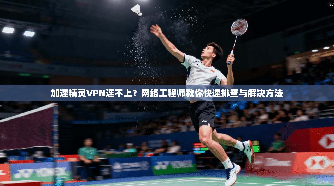 加速精灵VPN连不上？网络工程师教你快速排查与解决方法