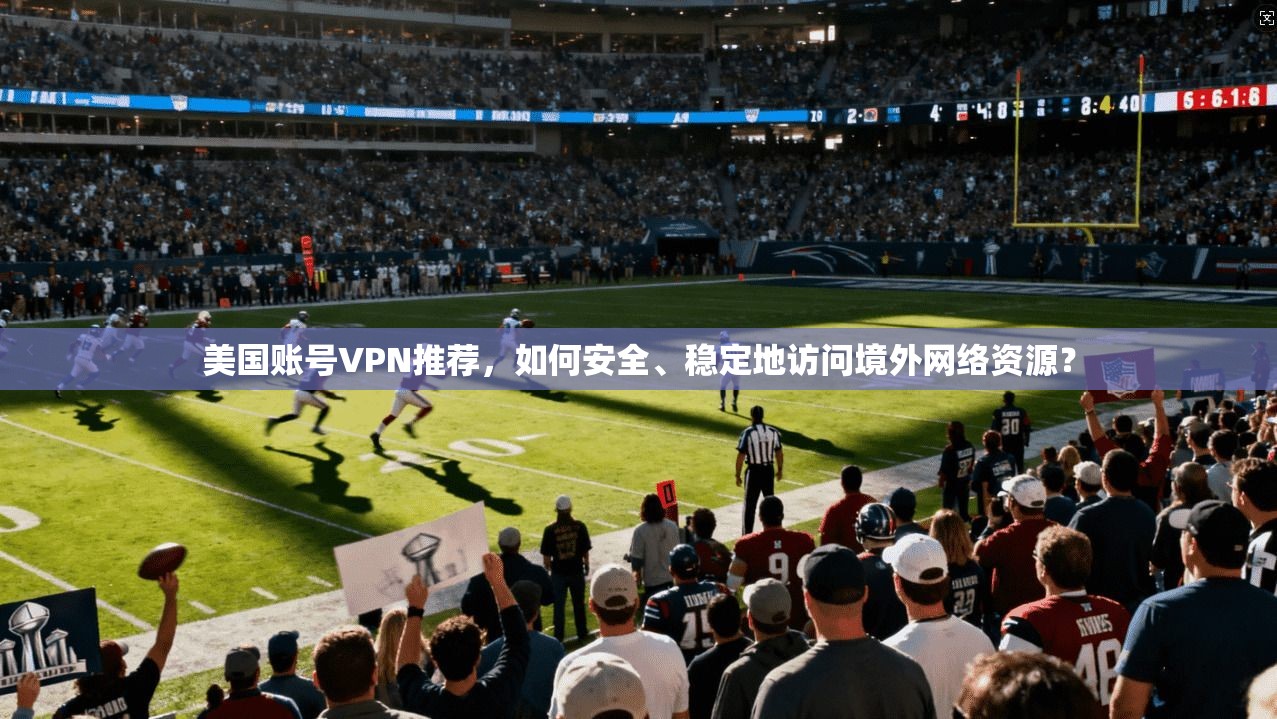 美国账号VPN推荐，如何安全、稳定地访问境外网络资源？
