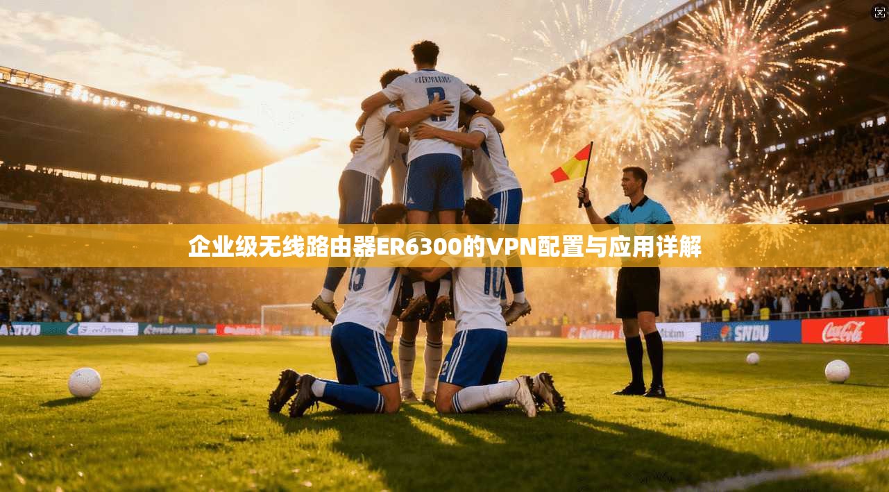 企业级无线路由器ER6300的VPN配置与应用详解
