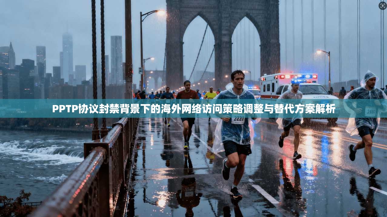 PPTP协议封禁背景下的海外网络访问策略调整与替代方案解析
