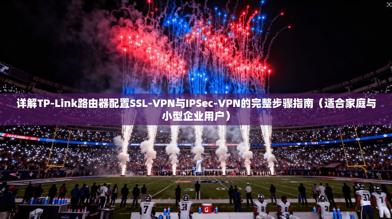 详解TP-Link路由器配置SSL-VPN与IPSec-VPN的完整步骤指南（适合家庭与小型企业用户）