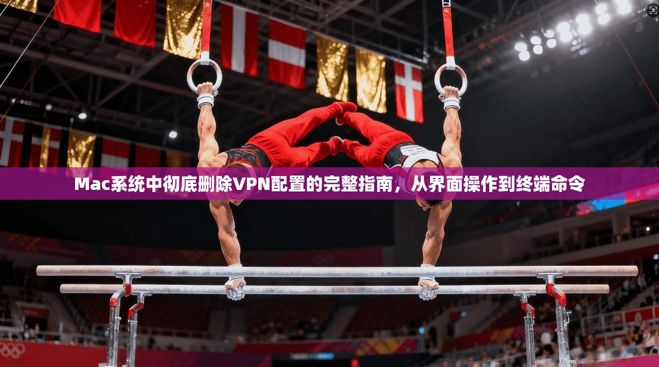 Mac系统中彻底删除VPN配置的完整指南，从界面操作到终端命令