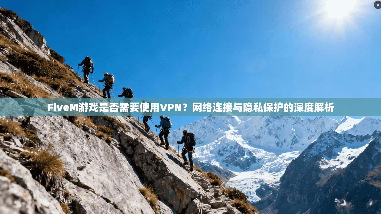 FiveM游戏是否需要使用VPN？网络连接与隐私保护的深度解析