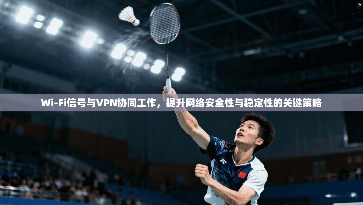 Wi-Fi信号与VPN协同工作，提升网络安全性与稳定性的关键策略