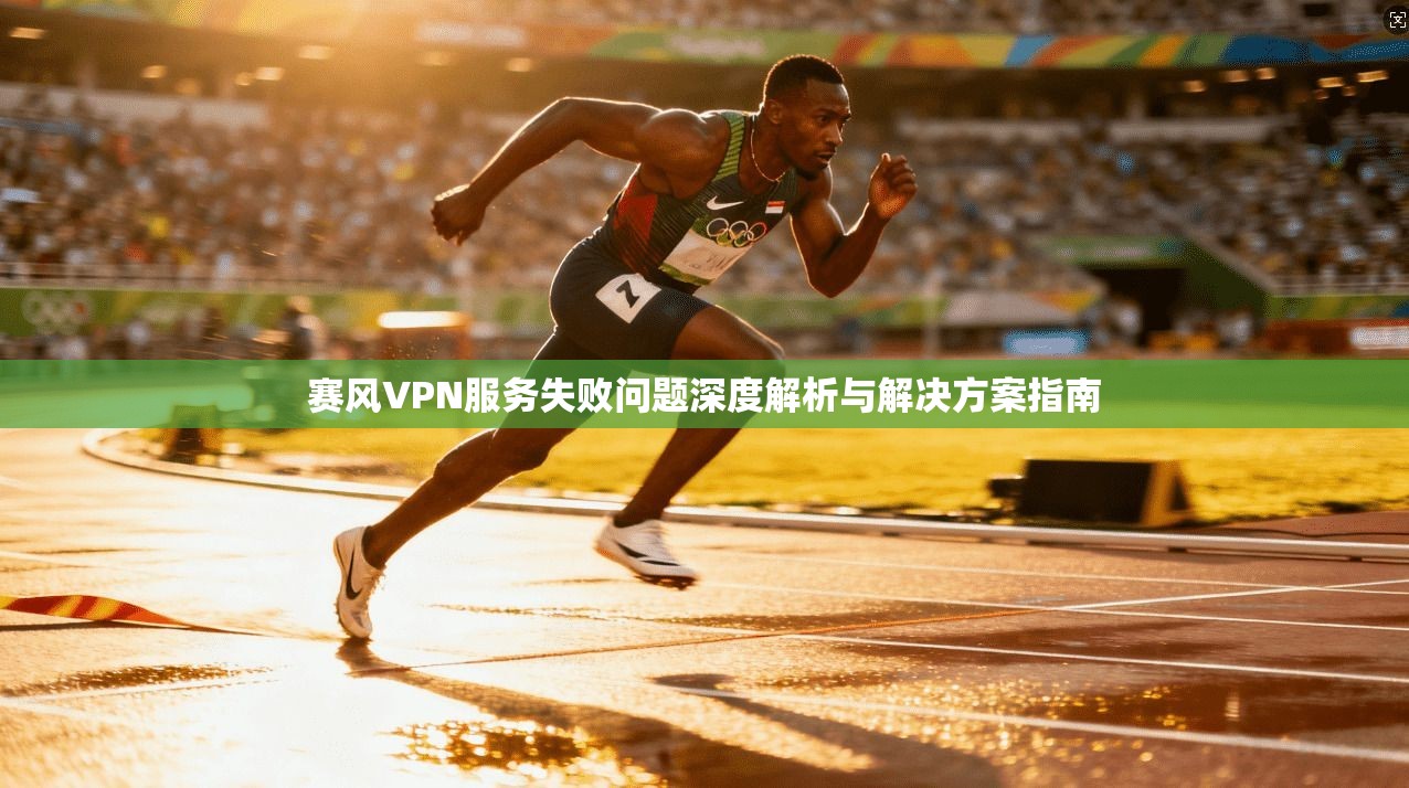 赛风VPN服务失败问题深度解析与解决方案指南