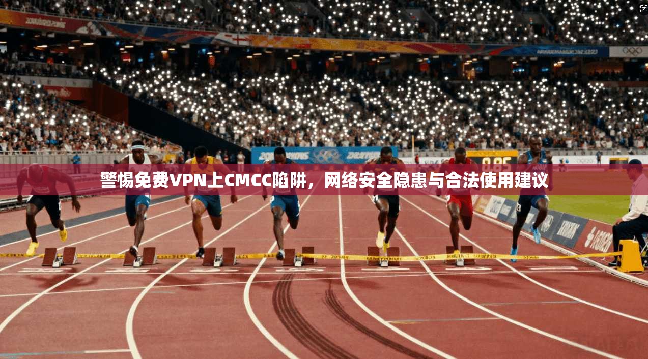 警惕免费VPN上CMCC陷阱，网络安全隐患与合法使用建议