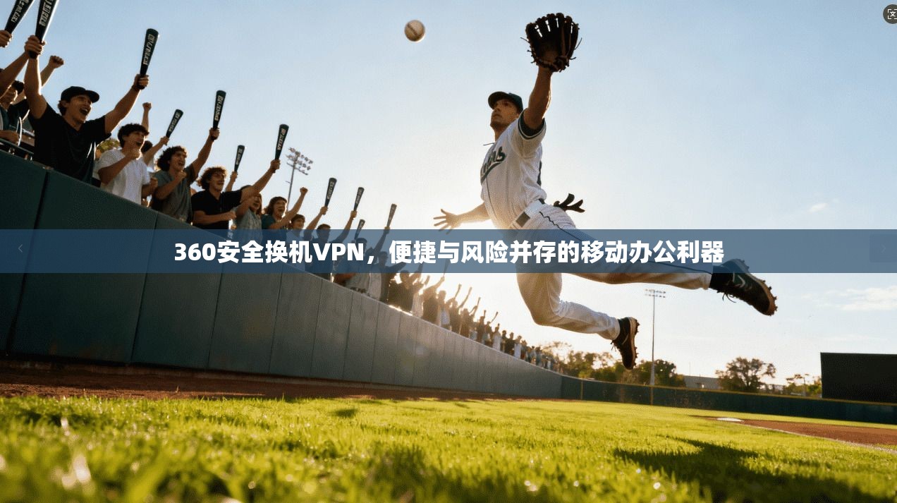 360安全换机VPN，便捷与风险并存的移动办公利器