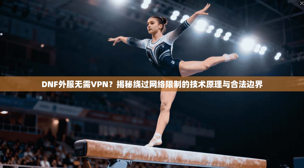 DNF外服无需VPN？揭秘绕过网络限制的技术原理与合法边界