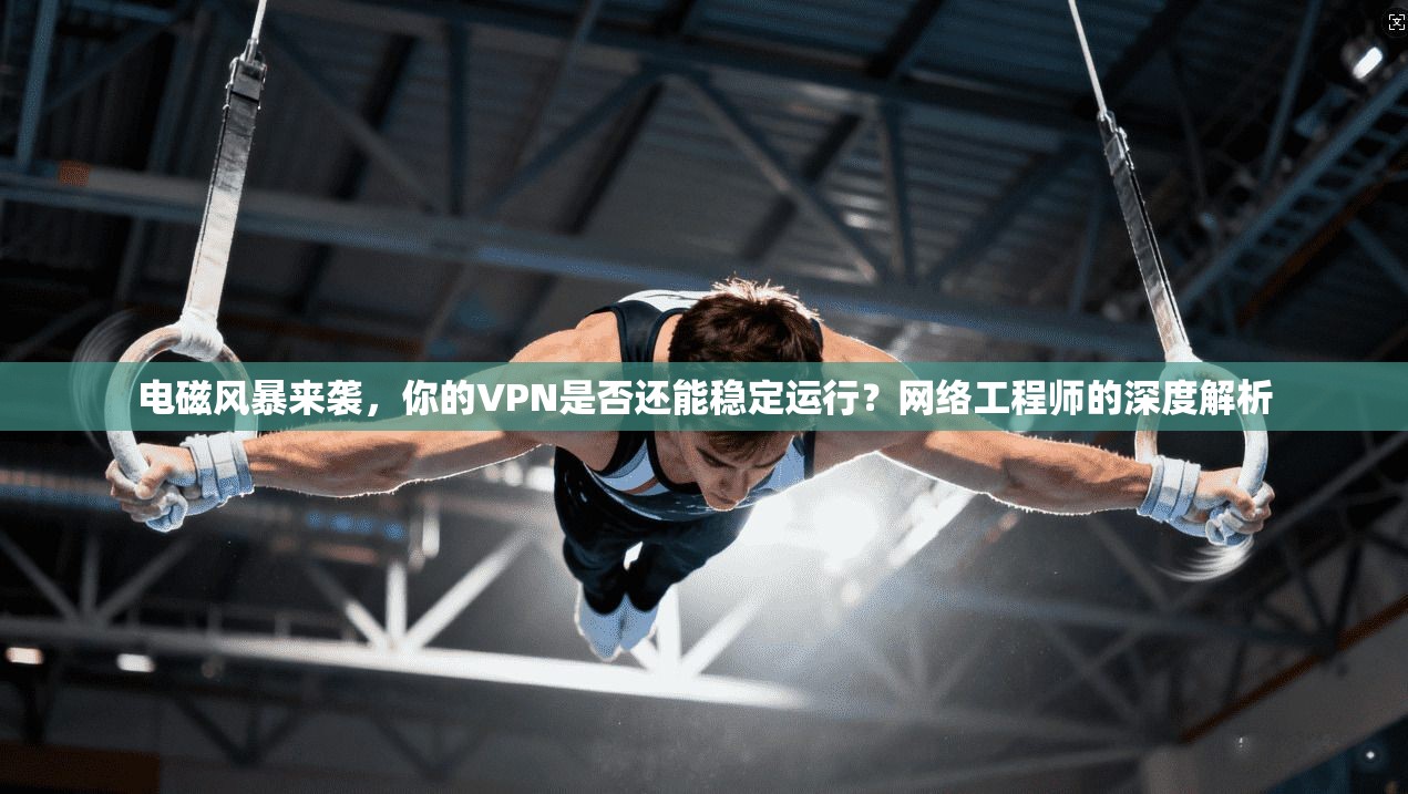 电磁风暴来袭，你的VPN是否还能稳定运行？网络工程师的深度解析