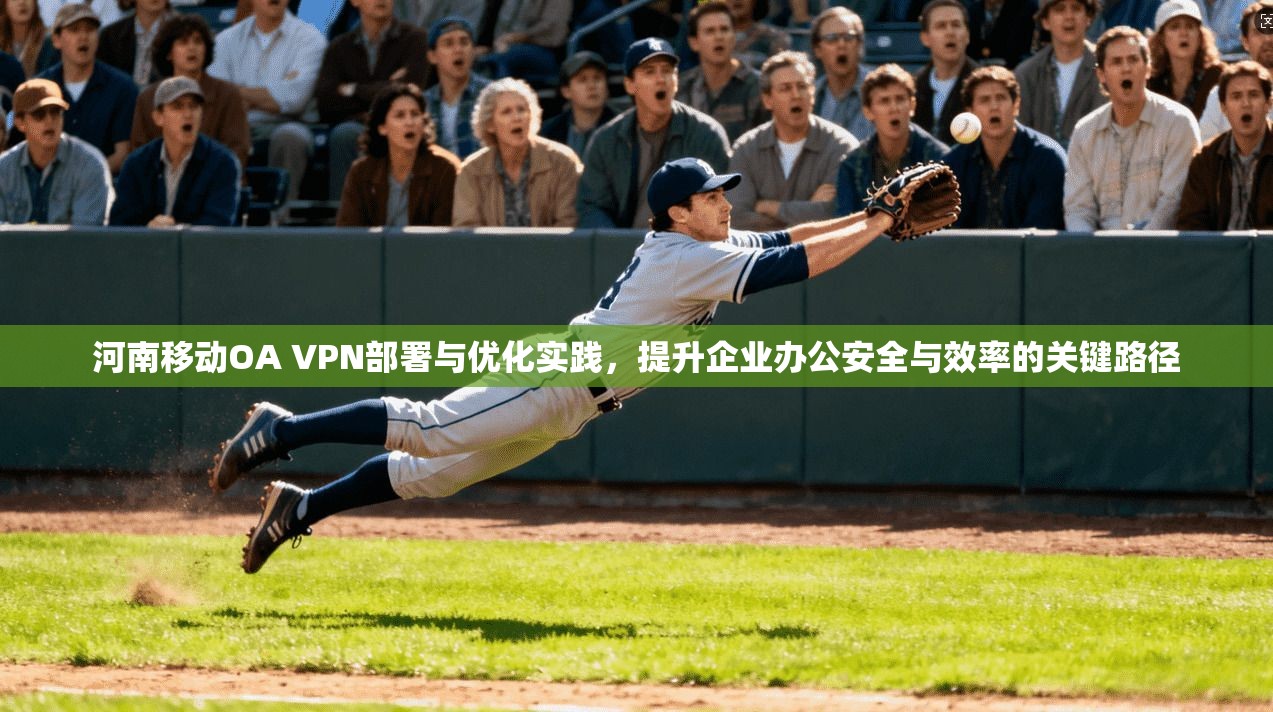 河南移动OA VPN部署与优化实践，提升企业办公安全与效率的关键路径
