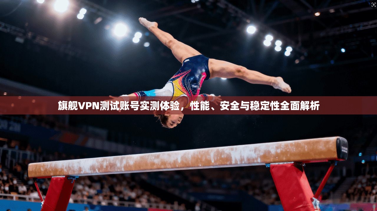 旗舰VPN测试账号实测体验，性能、安全与稳定性全面解析