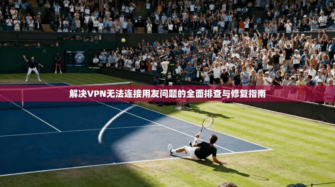 解决VPN无法连接用友问题的全面排查与修复指南