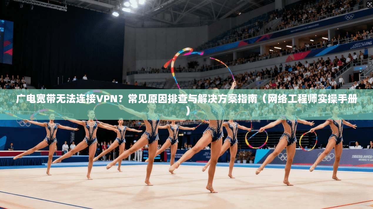 广电宽带无法连接VPN？常见原因排查与解决方案指南（网络工程师实操手册）