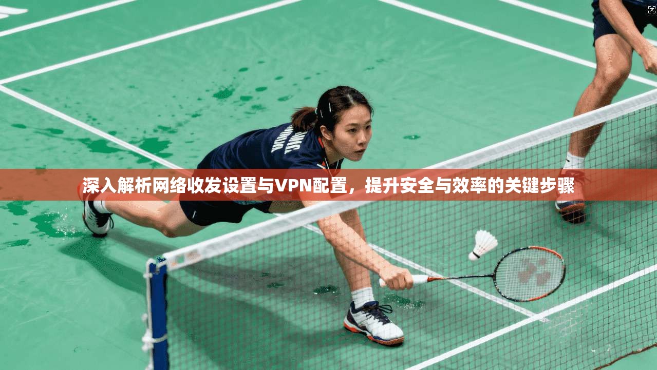 深入解析网络收发设置与VPN配置，提升安全与效率的关键步骤