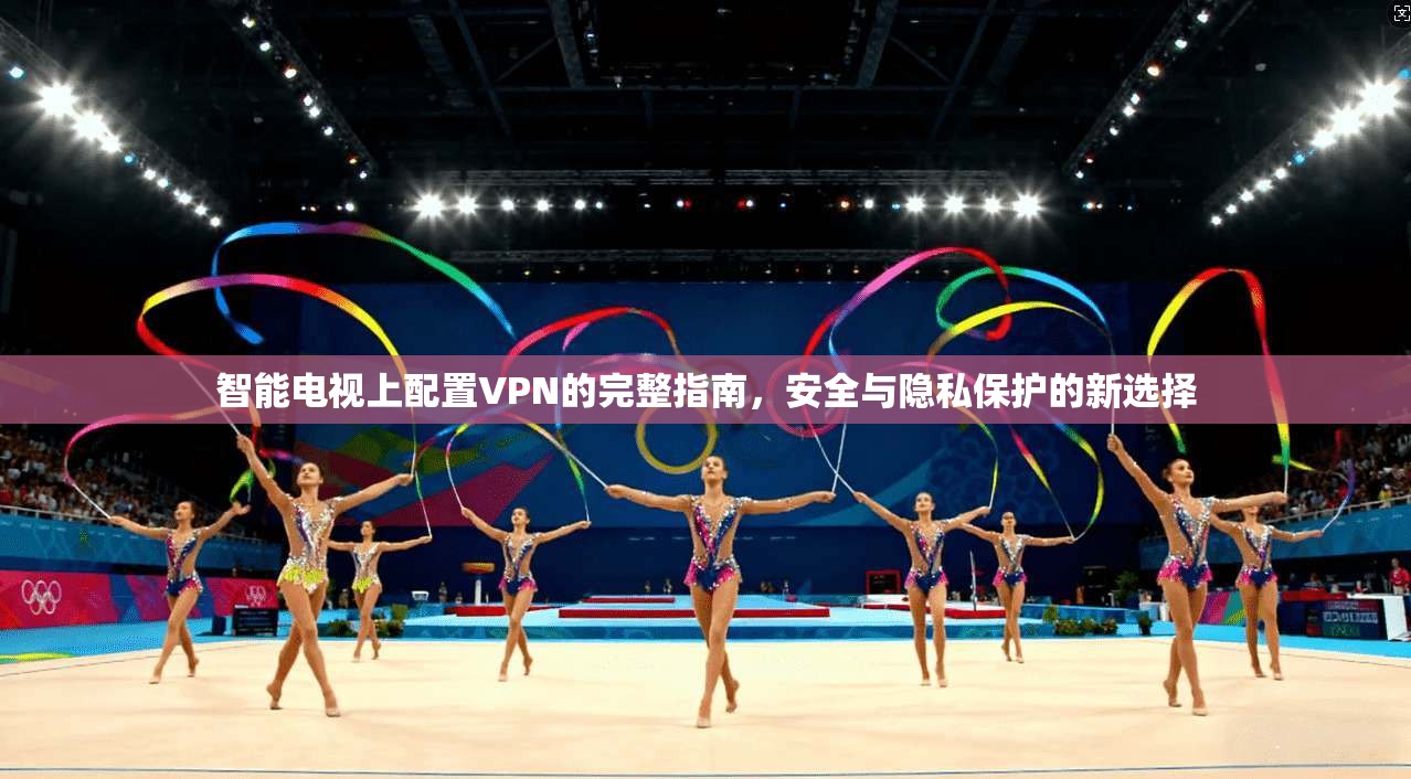 智能电视上配置VPN的完整指南，安全与隐私保护的新选择