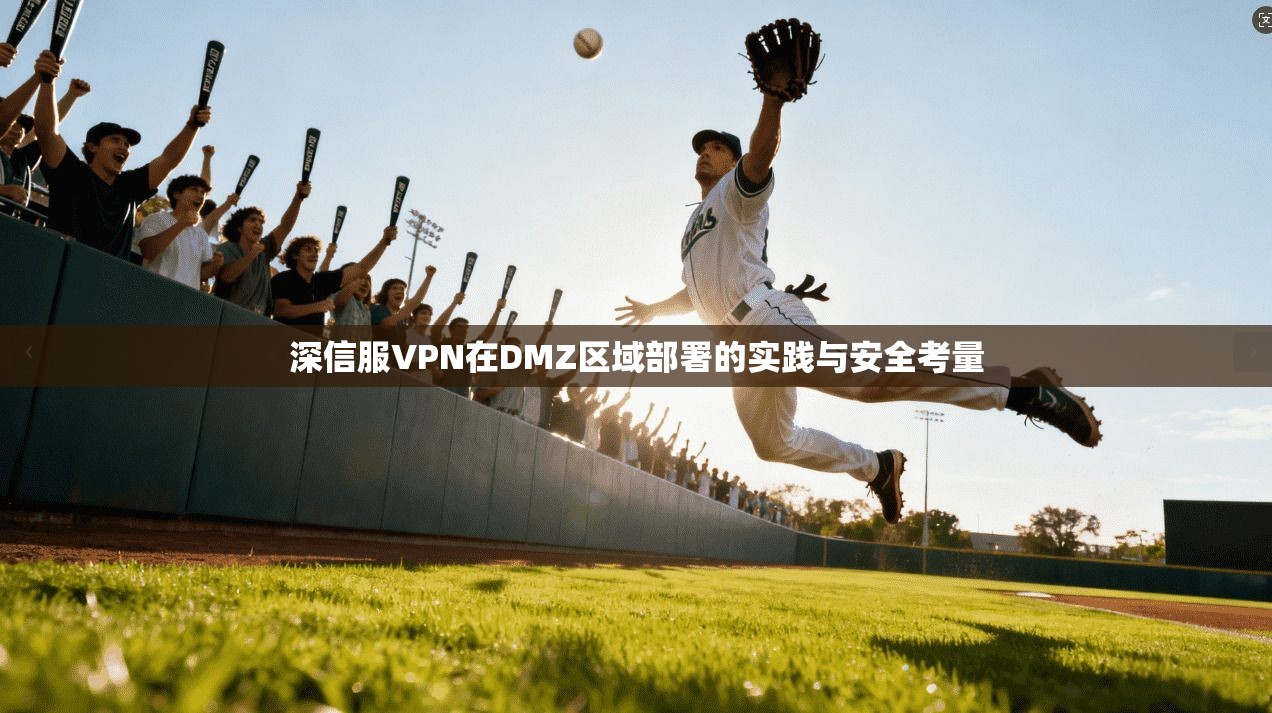 深信服VPN在DMZ区域部署的实践与安全考量