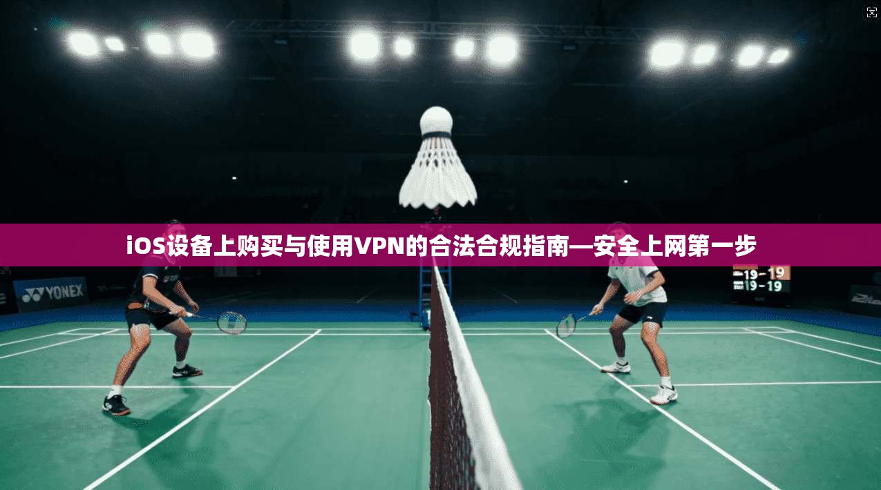iOS设备上购买与使用VPN的合法合规指南—安全上网第一步