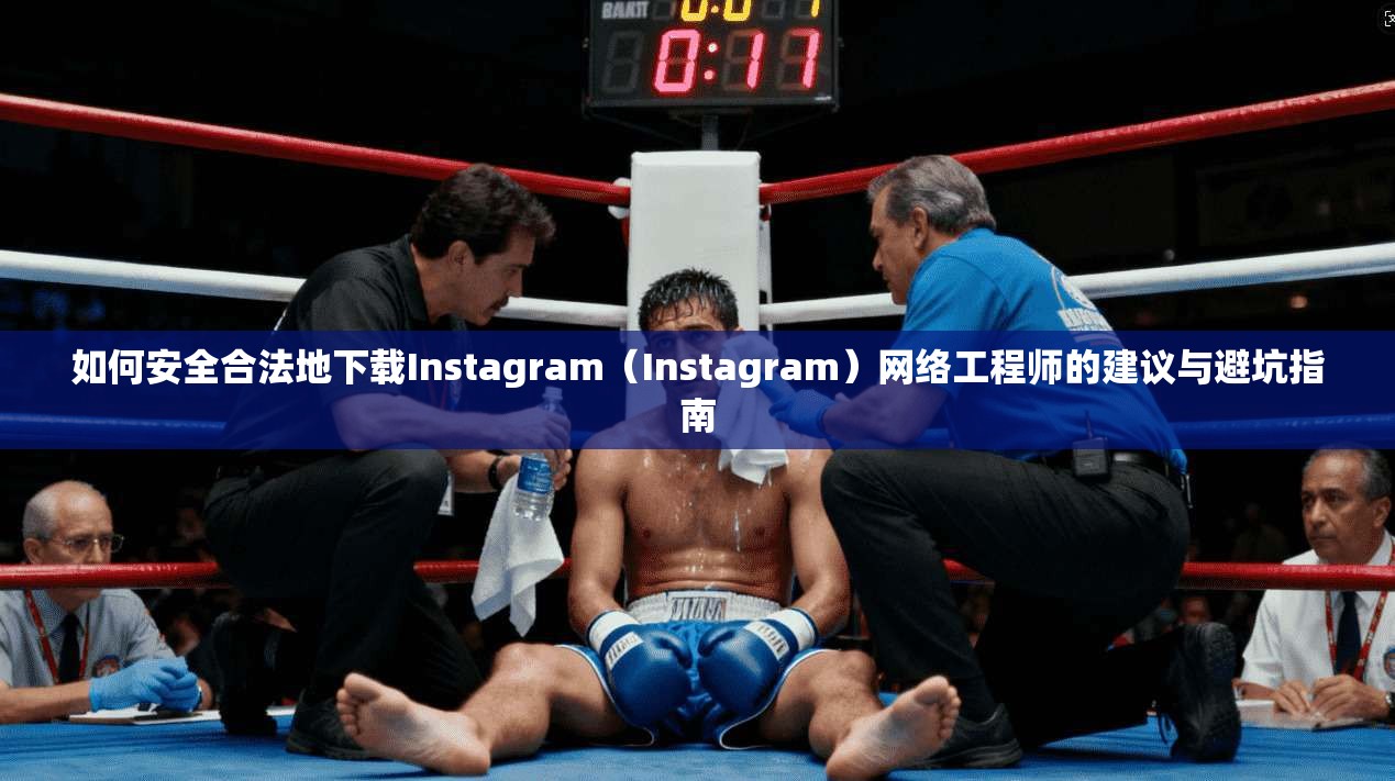 如何安全合法地下载Instagram（Instagram）网络工程师的建议与避坑指南