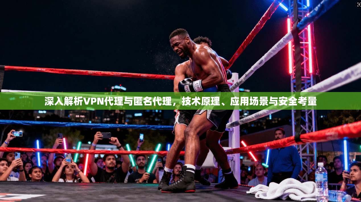 深入解析VPN代理与匿名代理，技术原理、应用场景与安全考量