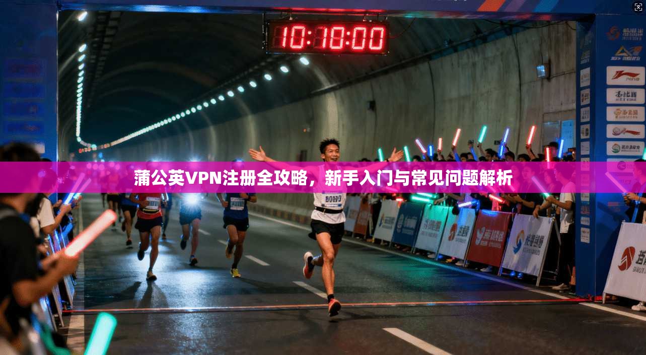 蒲公英VPN注册全攻略,新手入门与常见问题解析