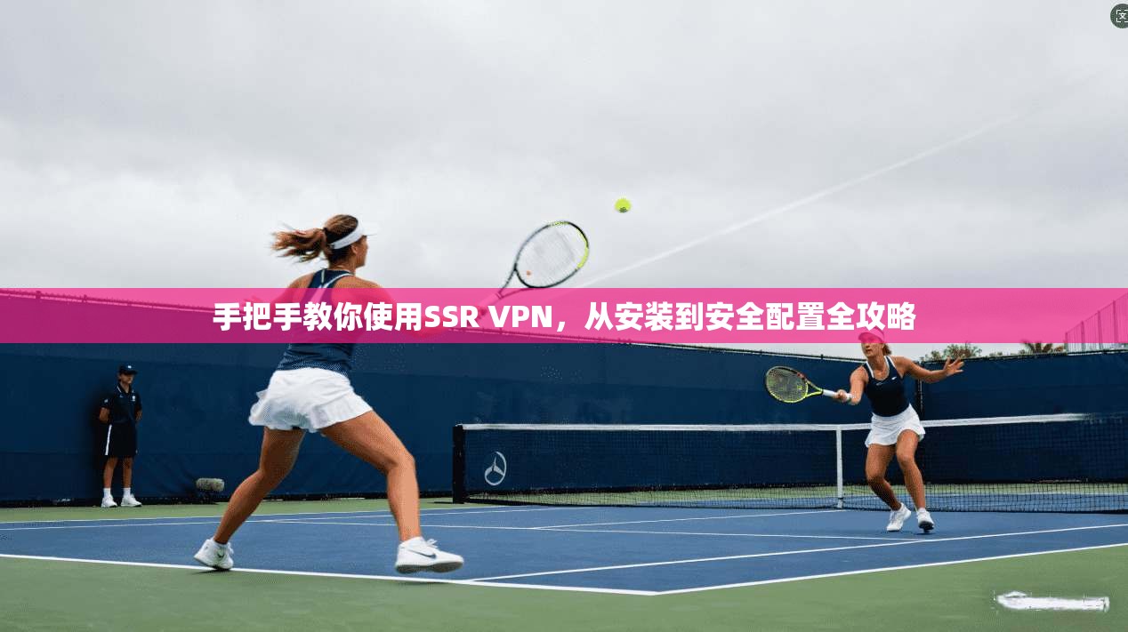 手把手教你使用SSR VPN，从安装到安全配置全攻略