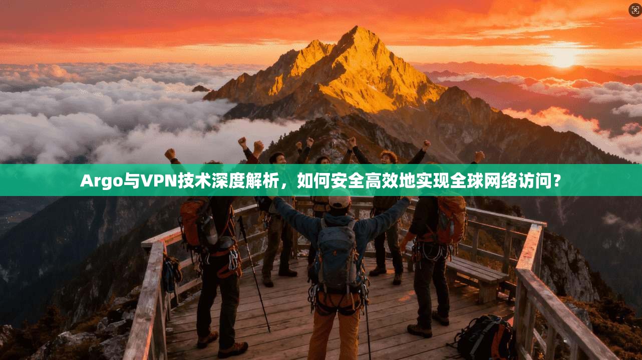 Argo与VPN技术深度解析，如何安全高效地实现全球网络访问？