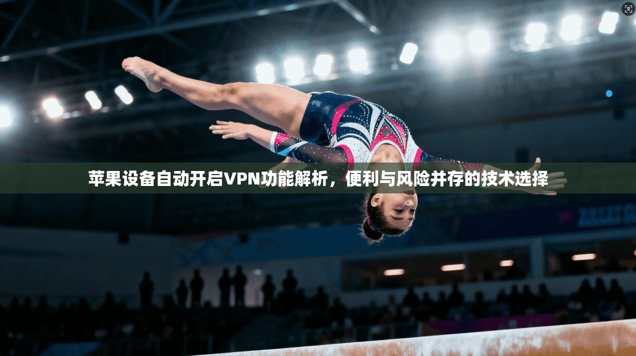 苹果设备自动开启VPN功能解析，便利与风险并存的技术选择