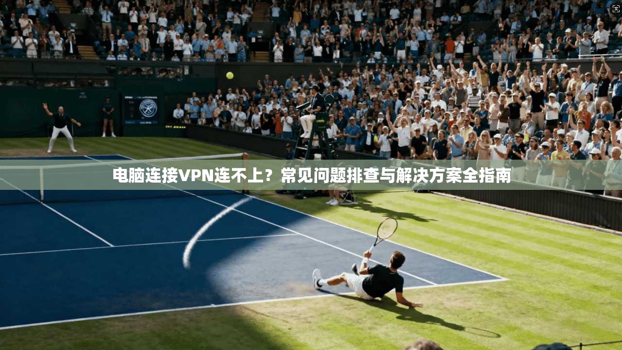 电脑连接VPN连不上？常见问题排查与解决方案全指南