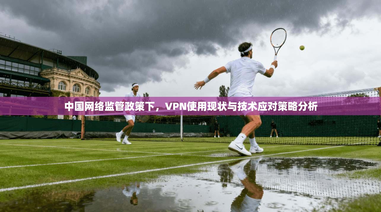 中国网络监管政策下，VPN使用现状与技术应对策略分析