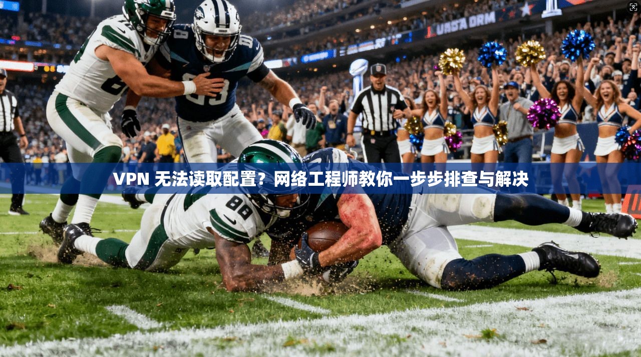 VPN 无法读取配置？网络工程师教你一步步排查与解决