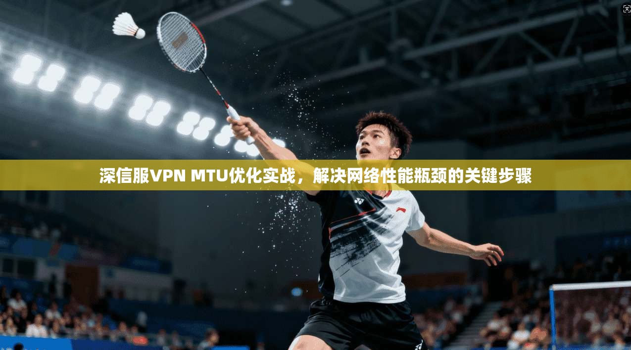 深信服VPN MTU优化实战,解决网络性能瓶颈的关键步骤