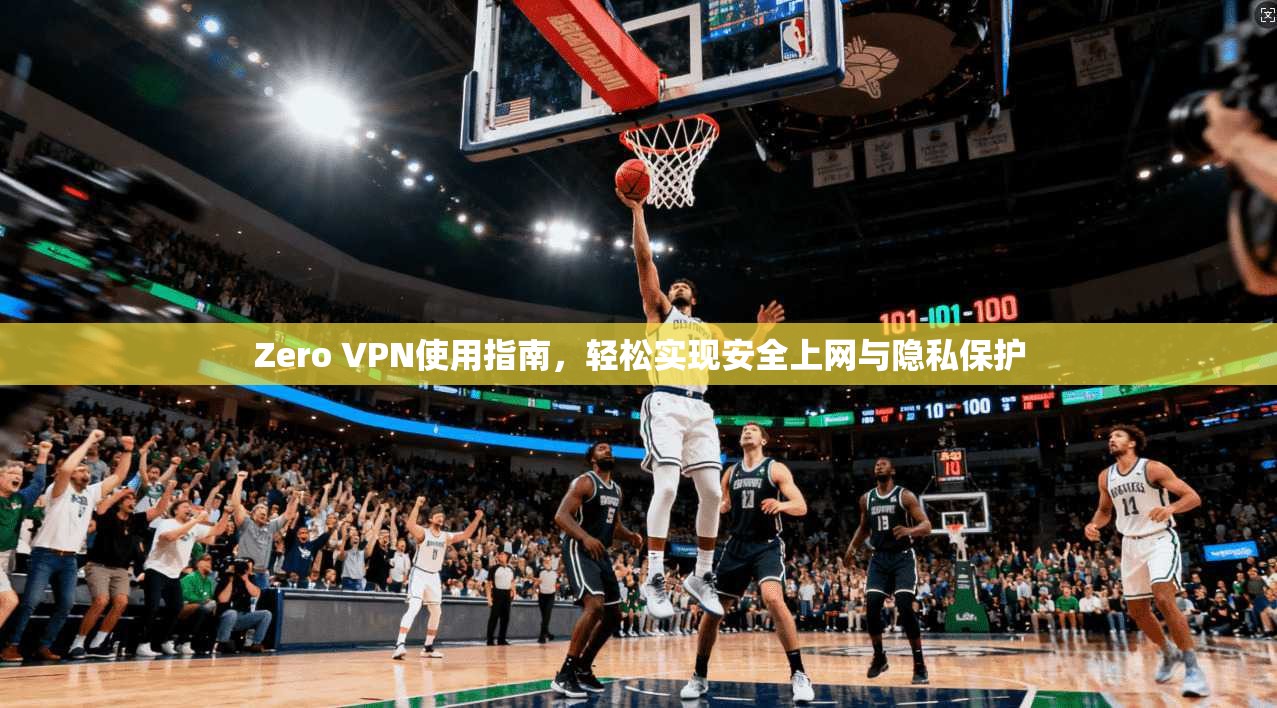 Zero VPN使用指南，轻松实现安全上网与隐私保护