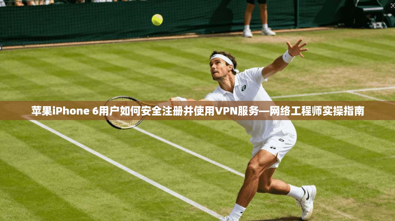 苹果iPhone 6用户如何安全注册并使用VPN服务—网络工程师实操指南