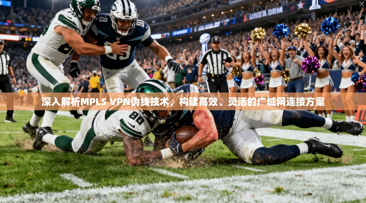 深入解析MPLS VPN伪线技术，构建高效、灵活的广域网连接方案